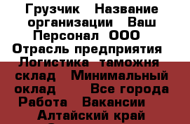 Грузчик › Название организации ­ Ваш Персонал, ООО › Отрасль предприятия ­ Логистика, таможня, склад › Минимальный оклад ­ 1 - Все города Работа » Вакансии   . Алтайский край,Славгород г.